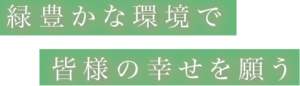 緑豊かな環境で皆様の幸せを願う